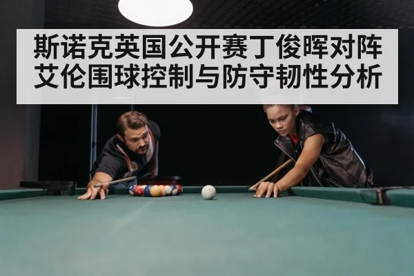 斯诺克英国公开赛丁俊晖对阵艾伦围球控制与防守韧性分析 | NBA