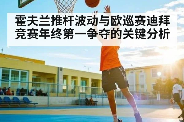 霍夫兰推杆波动与欧巡赛迪拜竞赛年终第一争夺的关键分析