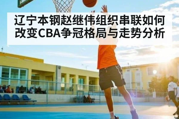 辽宁本钢赵继伟组织串联如何改变CBA争冠格局与走势分析