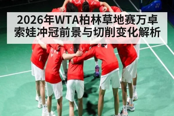 2026年WTA柏林草地赛万卓索娃冲冠前景与切削变化解析