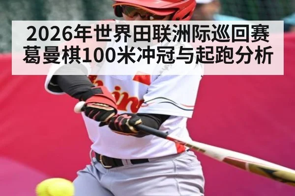 2026年世界田联洲际巡回赛葛曼棋100米冲冠与起跑分析