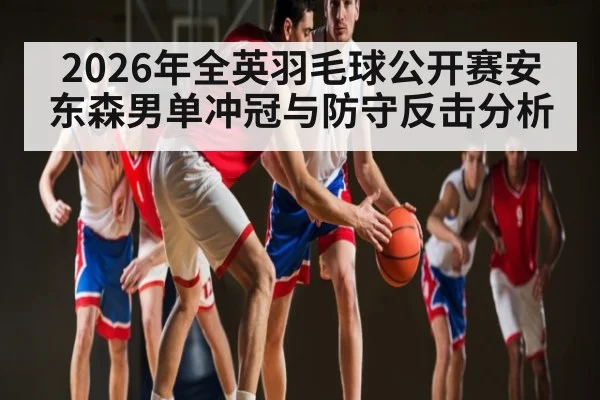2026年全英羽毛球公开赛安东森男单冲冠与防守反击分析